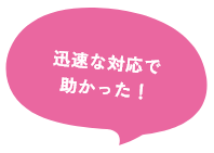 迅速な対応で助かった！